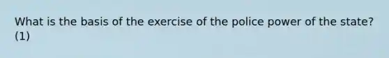 What is the basis of the exercise of the police power of the state? (1)