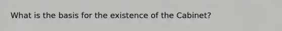 What is the basis for the existence of the Cabinet?