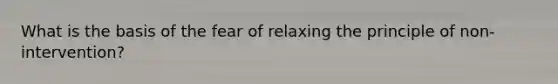 What is the basis of the fear of relaxing the principle of non-intervention?