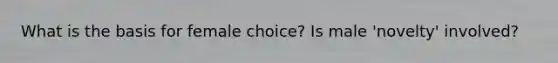 What is the basis for female choice? Is male 'novelty' involved?