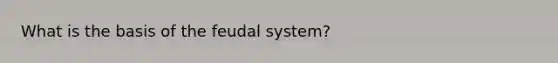 What is the basis of the feudal system?