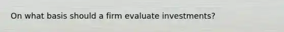 On what basis should a firm evaluate investments?