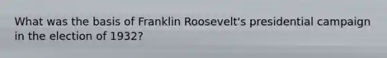 What was the basis of Franklin Roosevelt's presidential campaign in the election of 1932?