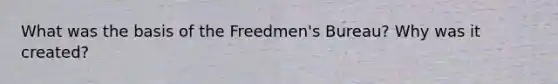 What was the basis of the Freedmen's Bureau? Why was it created?