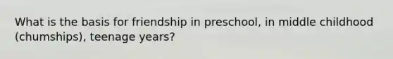 What is the basis for friendship in preschool, in middle childhood (chumships), teenage years?