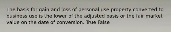 The basis for gain and loss of personal use property converted to business use is the lower of the adjusted basis or the fair market value on the date of conversion. True False