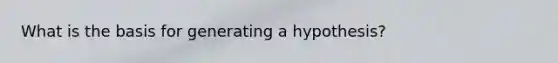 What is the basis for generating a hypothesis?