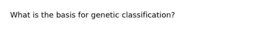 What is the basis for genetic classification?