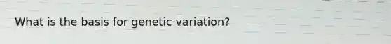 What is the basis for genetic variation?