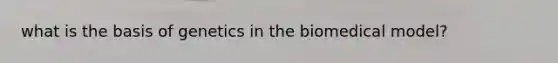 what is the basis of genetics in the biomedical model?