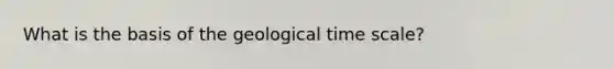 What is the basis of the geological time scale?