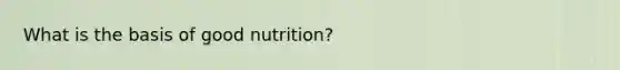 What is the basis of good nutrition?