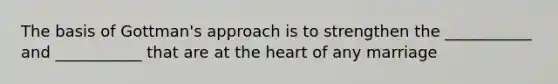 The basis of Gottman's approach is to strengthen the ___________ and ___________ that are at the heart of any marriage