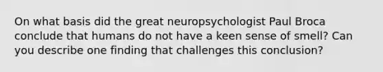 On what basis did the great neuropsychologist Paul Broca conclude that humans do not have a keen sense of smell? Can you describe one finding that challenges this conclusion?