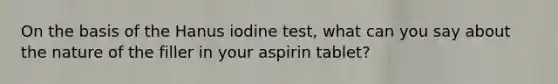 On the basis of the Hanus iodine test, what can you say about the nature of the filler in your aspirin tablet?