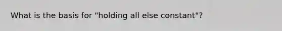 What is the basis for "holding all else constant"?