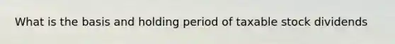 What is the basis and holding period of taxable stock dividends