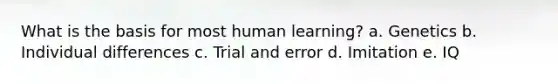 What is the basis for most human learning? a. Genetics b. Individual differences c. Trial and error d. Imitation e. IQ