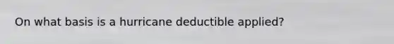 On what basis is a hurricane deductible applied?