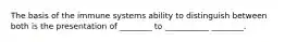 The basis of the immune systems ability to distinguish between both is the presentation of ________ to ___________ ________.