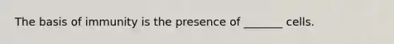 The basis of immunity is the presence of _______ cells.