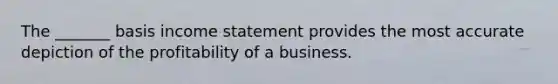 The _______ basis <a href='https://www.questionai.com/knowledge/kCPMsnOwdm-income-statement' class='anchor-knowledge'>income statement</a> provides the most accurate depiction of the profitability of a business.