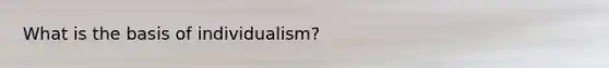 What is the basis of individualism?