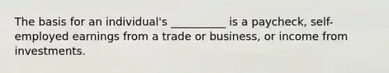 The basis for an individual's __________ is a paycheck, self-employed earnings from a trade or business, or income from investments.