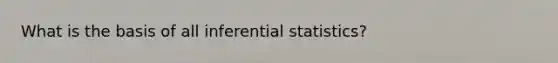 What is the basis of all inferential statistics?