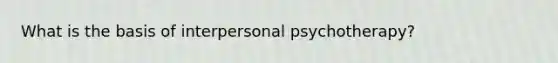 What is the basis of interpersonal psychotherapy?