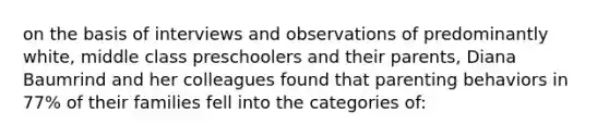 on the basis of interviews and observations of predominantly white, middle class preschoolers and their parents, Diana Baumrind and her colleagues found that parenting behaviors in 77% of their families fell into the categories of: