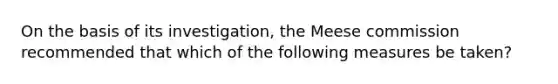 On the basis of its investigation, the Meese commission recommended that which of the following measures be taken?