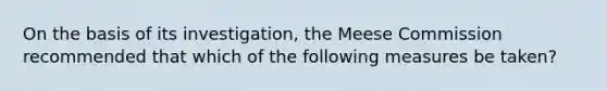 On the basis of its investigation, the Meese Commission recommended that which of the following measures be taken?