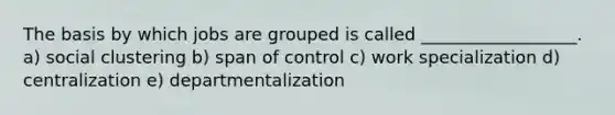 The basis by which jobs are grouped is called __________________. a) social clustering b) span of control c) work specialization d) centralization e) departmentalization