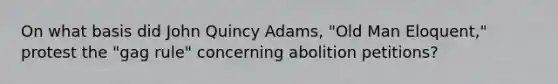 On what basis did John Quincy Adams, "Old Man Eloquent," protest the "gag rule" concerning abolition petitions?