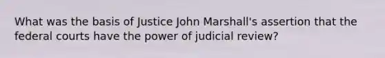 What was the basis of Justice John Marshall's assertion that the federal courts have the power of judicial review?