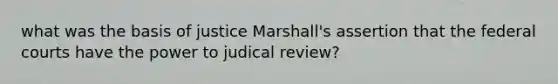 what was the basis of justice Marshall's assertion that the federal courts have the power to judical review?