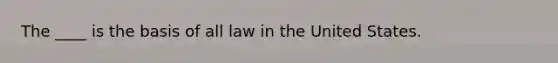 The ____ is the basis of all law in the United States.