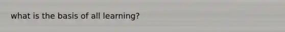 what is the basis of all learning?
