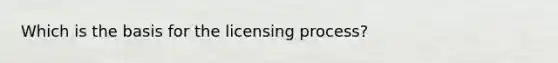 Which is the basis for the licensing process?