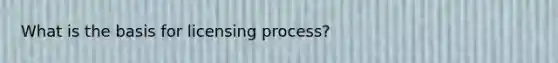 What is the basis for licensing process?