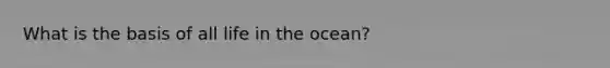 What is the basis of all life in the ocean?