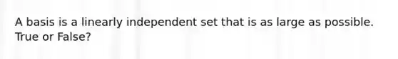 A basis is a linearly independent set that is as large as possible. True or False?