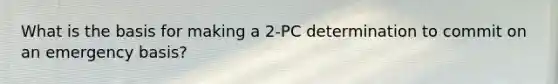 What is the basis for making a 2-PC determination to commit on an emergency basis?