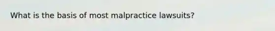 What is the basis of most malpractice lawsuits?