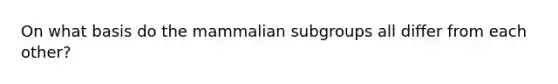 On what basis do the mammalian subgroups all differ from each other?