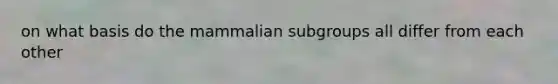 on what basis do the mammalian subgroups all differ from each other