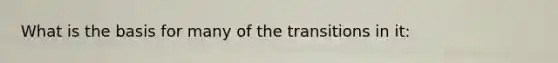 What is the basis for many of the transitions in it: