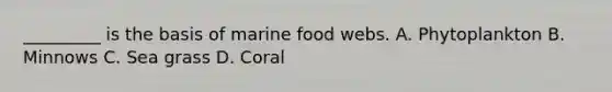 _________ is the basis of marine food webs. A. Phytoplankton B. Minnows C. Sea grass D. Coral