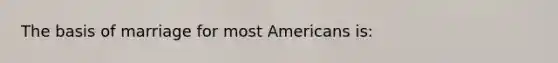 The basis of marriage for most Americans is: